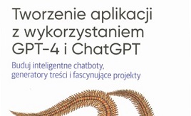 Tworzenie aplikacji z wykorzystaniem GPT-4 i ChatGPT : buduj inteligentne chatboty, generatory treści i fascynujące projekty
