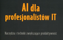 AI dla profesjonalistów IT : narzędzia i techniki zwiększające produktywność