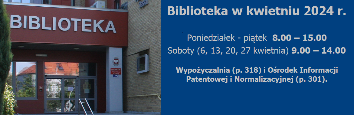 Biblioteka w kwietniu 2024 r. Poniedziałek - piątek 8.00 – 15.00 Soboty (6, 13, 20, 27 kwietnia) 9.00 – 14.00 Wypożyczalnia (p. 318) i Ośrodek Informacji Patentowej i Normalizacyjnej (p. 301).