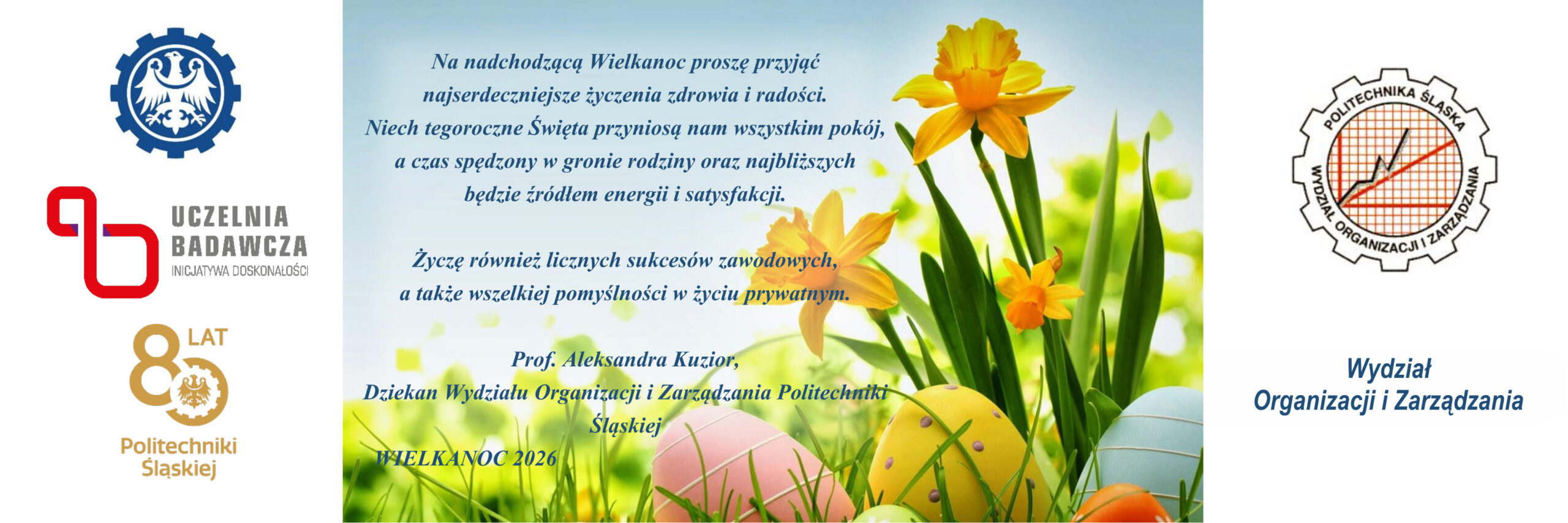 Kartka wielkanocna Wydziału Organizacji i Zarządzania Politechniki Śląskiej. W części środkowej, na tle żółtych żonkili, trawy i pastelowych pisanek, umieszczono życzenia wielkanocne podpisane przez prof. Aleksandrę Kuzior. Po bokach znajdują się logotypy uczelni, programu „Uczelnia Badawcza”, jubileuszu 80-lecia Politechniki Śląskiej oraz wydziału.
